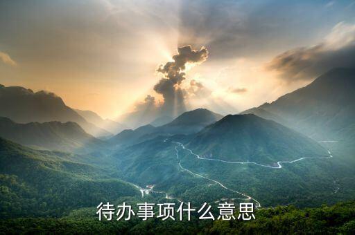 代辦事宜什么意思，什么是待辦事項