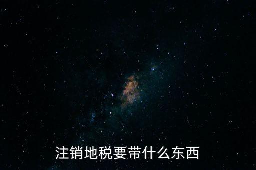 地稅注銷需要帶什么，地稅注銷需要哪些資料