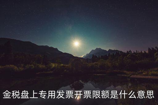 發(fā)票限額是什么意思，增值稅專用發(fā)票開票限額是什么意思