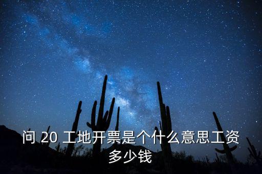 逐聯(lián)開票什么意思，問 20 工地開票是個什么意思工資多少錢