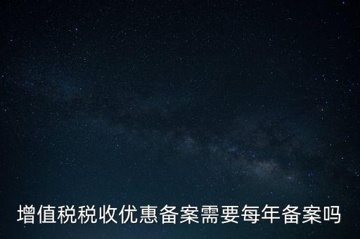 增值稅優(yōu)惠什么備案，增值稅稅收優(yōu)惠備案需要每年備案嗎
