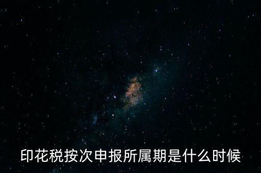 印花稅的所屬期是什么，印花稅按次申報(bào)所屬期是什么時(shí)候