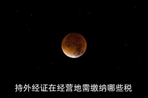 開外管證要交什么稅，持外經(jīng)證在經(jīng)營地需繳納哪些稅