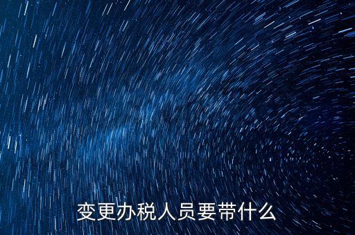 ?？谧兏k稅人員需要什么資料，公司變更辦稅員到國(guó)稅局辦理需要帶點(diǎn)什么資料