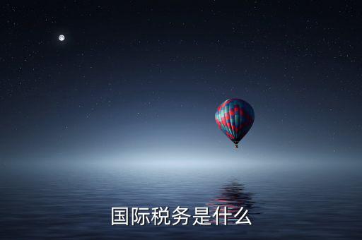 涉外稅務(wù)分局什么意思，國際稅務(wù)是什么