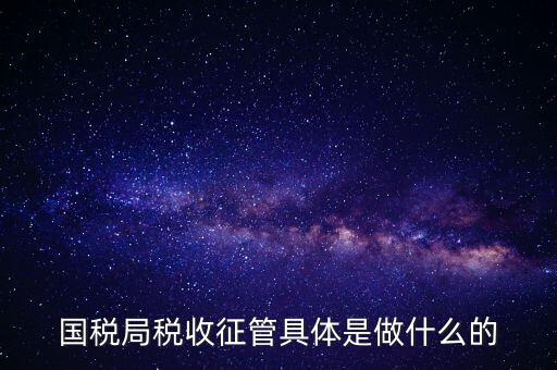 國稅局管理什么，國稅局稅收征管具體是做什么的
