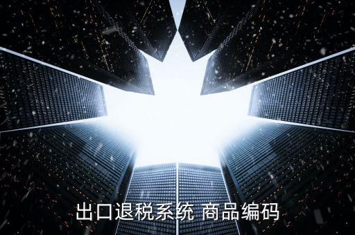 出口退稅服務(wù)平臺(tái)企業(yè)代碼是什么，想問一下出口退稅系統(tǒng)的商品代碼