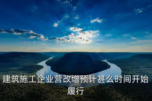 建安營改增什么時(shí)間實(shí)施，建筑施工企業(yè)營改增預(yù)計(jì)甚么時(shí)間開始履行