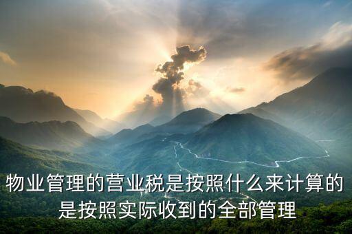 物業(yè)管理的營(yíng)業(yè)稅是按照什么來(lái)計(jì)算的 是按照實(shí)際收到的全部管理