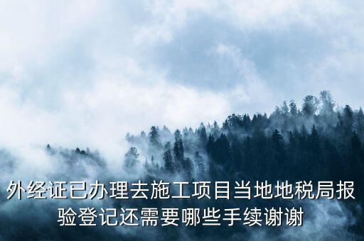 外經證已辦理去施工項目當地地稅局報驗登記還需要哪些手續(xù)謝謝