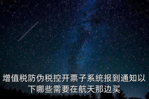 稅控機(jī)什么時(shí)候買(mǎi)，增值稅防偽稅控開(kāi)票子系統(tǒng)報(bào)到通知以下哪些需要在航天那邊買(mǎi)