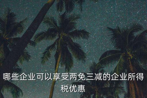 什么企業(yè)享受減稅政策，哪些企業(yè)可以享受兩免三減的企業(yè)所得稅優(yōu)惠