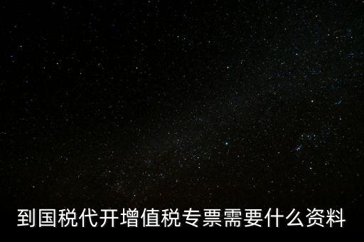 代開(kāi)增值稅專票帶什么資料，去國(guó)稅局辦理代開(kāi)增值稅專用發(fā)票都需要帶什么資料