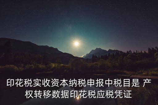 什么是應稅憑證，印花稅實收資本納稅申報中稅目是 產權轉移數(shù)據(jù)印花稅應稅憑證