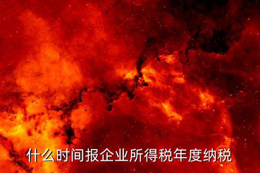 年稅什么時(shí)候報(bào)，年度季度企業(yè)所得稅申報(bào)時(shí)間