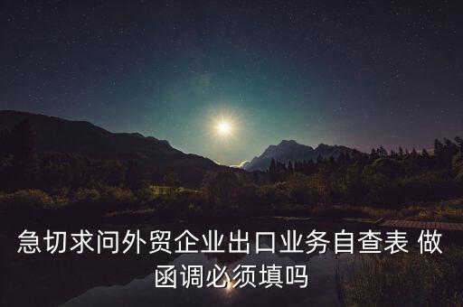 國(guó)稅局函調(diào)需要什么，急切求問(wèn)外貿(mào)企業(yè)出口業(yè)務(wù)自查表 做函調(diào)必須填嗎