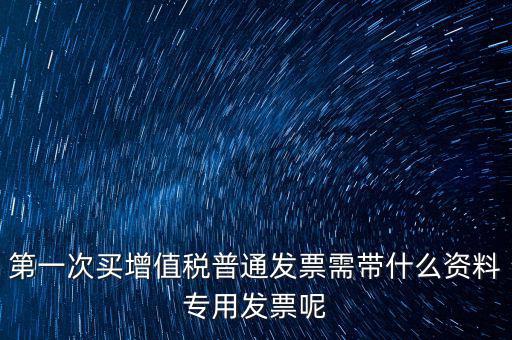 第一次開票需要什么資料，第一次買增值稅普通發(fā)票需帶什么資料專用發(fā)票呢