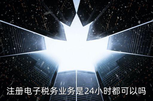 什么叫電子稅務(wù)注冊(cè)名，注冊(cè)電子稅務(wù)業(yè)務(wù)是24小時(shí)都可以嗎