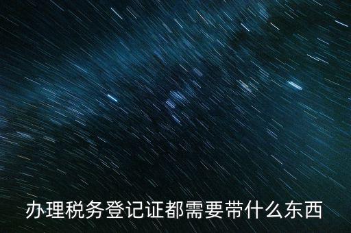 稅務(wù)登記需要帶什么，辦理稅務(wù)登記證都需要帶什么東西