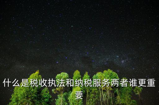 什么是納稅服務理念，什么是納稅服務和稅收執(zhí)法這兩者誰更重要