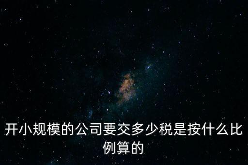 小規(guī)模公司按什么交稅，開小規(guī)模的公司要交多少稅是按什么比例算的