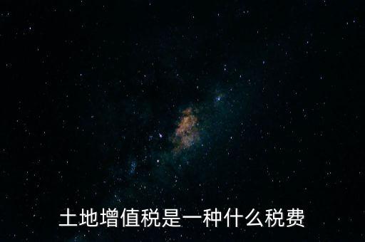 土增稅是什么，土地增值稅是一種什么稅費