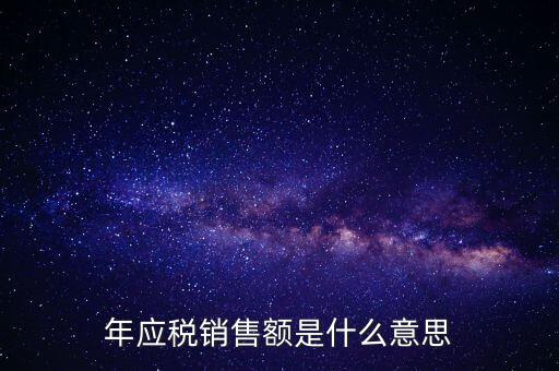 計稅銷售額是什么意思，年應(yīng)稅銷售額是什么意思