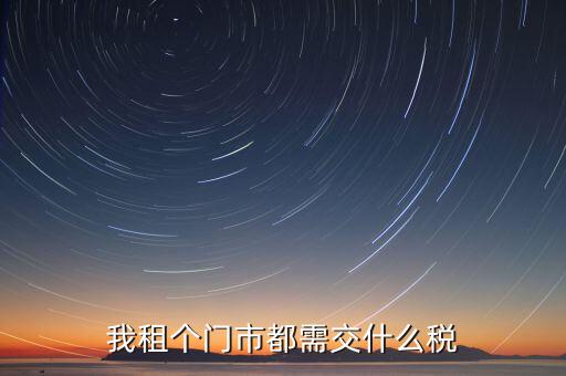 個人出租商鋪要交什么稅，我租個門市都需交什么稅