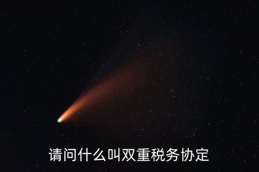 雙重征稅協(xié)定是什么，請(qǐng)問什么叫雙重稅務(wù)協(xié)定
