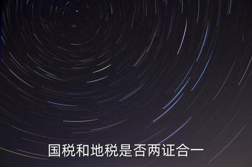 國(guó)稅的兩證合一是什么，國(guó)稅地稅兩證合一后是不是只交國(guó)稅了