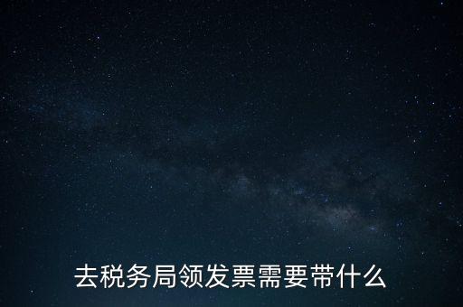 稅務(wù)領(lǐng)票是需要帶什么，去稅務(wù)局領(lǐng)發(fā)票需要帶什么資料去