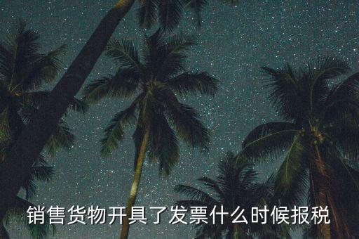 發(fā)票什么時(shí)候報(bào)稅，銷售貨物開具了發(fā)票什么時(shí)候報(bào)稅