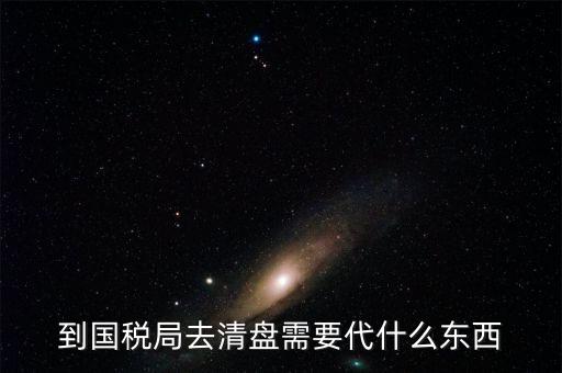 注銷稅控盤需帶什么東西，到國稅局去清盤需要代什么東西