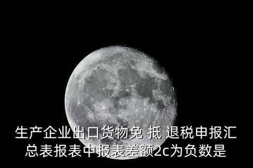 生產企業(yè)出口貨物免 抵 退稅申報匯總表報表中報表差額2c為負數(shù)是