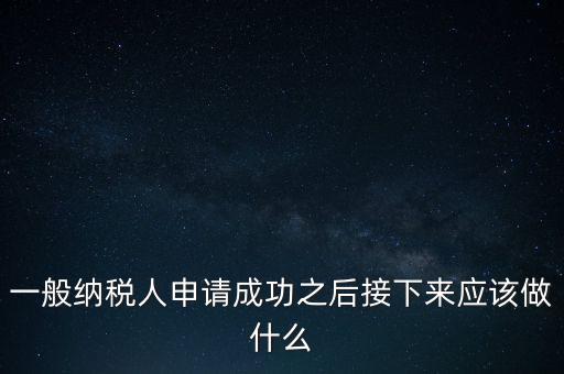 領(lǐng)取完一般納稅人批復(fù)后做什么，一般納稅人批后要做什么