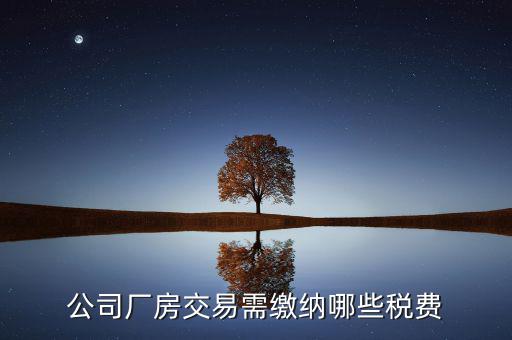 單位買(mǎi)廠房需要繳納稅什么稅，公司廠房交易需繳納哪些稅費(fèi)