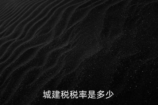 城建稅什么稅率是多少，城建稅稅率是多少