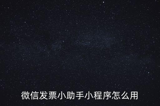 國(guó)稅發(fā)票助手是什么意思，微信發(fā)票小助手小程序怎么用