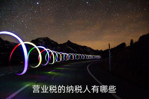 什么是營業(yè)稅納稅人，營業(yè)稅的納稅人有哪些