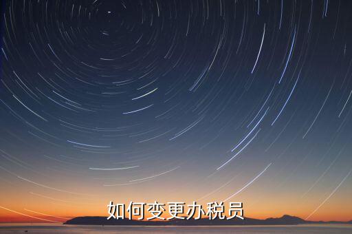 更改辦稅員需要什么資料，如何變更辦稅員