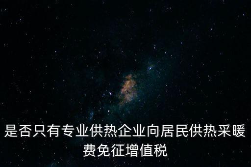 什么是兼營供熱企業(yè)，是否只有專業(yè)供熱企業(yè)向居民供熱采暖費免征增值稅
