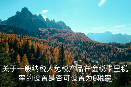增值稅為什么設(shè)零稅率，關(guān)于一般納稅人免稅產(chǎn)品在金稅卡里稅率的設(shè)置是否可設(shè)置為0稅率