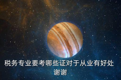 稅務(wù)管理師考什么證，稅務(wù)專業(yè)要考哪些證對于從業(yè)有好處 謝謝