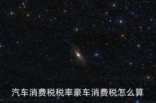 豪華車消費(fèi)稅什么時(shí)候交納，汽車消費(fèi)稅稅率豪車消費(fèi)稅怎么算