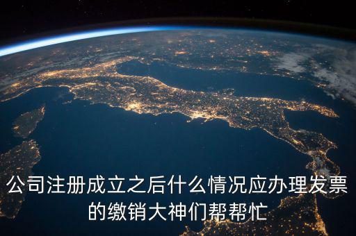 公司注冊(cè)成立之后什么情況應(yīng)辦理發(fā)票的繳銷(xiāo)大神們幫幫忙