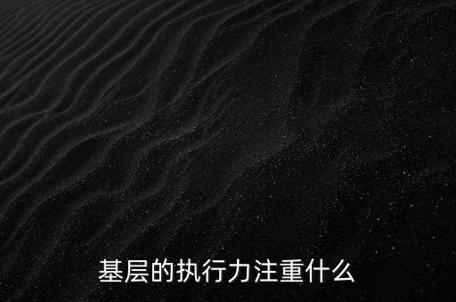 基層的執(zhí)行力注重什么，基層的執(zhí)行力注重什么