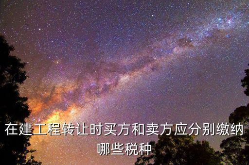 在建工程收購交什么稅，在建工程轉讓時買方和賣方應分別繳納哪些稅種