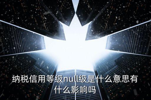 納稅信用等級分別表示什么，納稅信用等級null級是什么意思有什么影響嗎