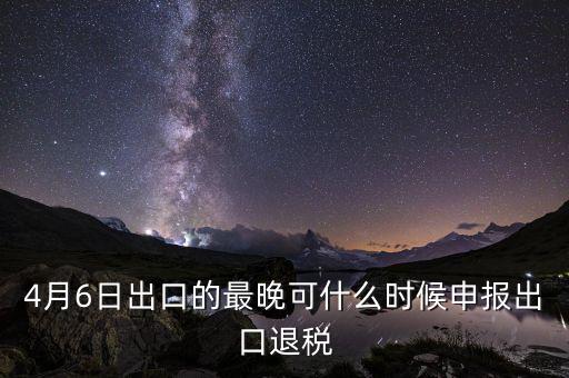 什么時(shí)候選擇出口退免，4月6日出口的最晚可什么時(shí)候申報(bào)出口退稅