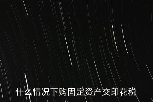 什么情況繳納印花稅，房地產(chǎn)企業(yè)什么時候要交印花稅